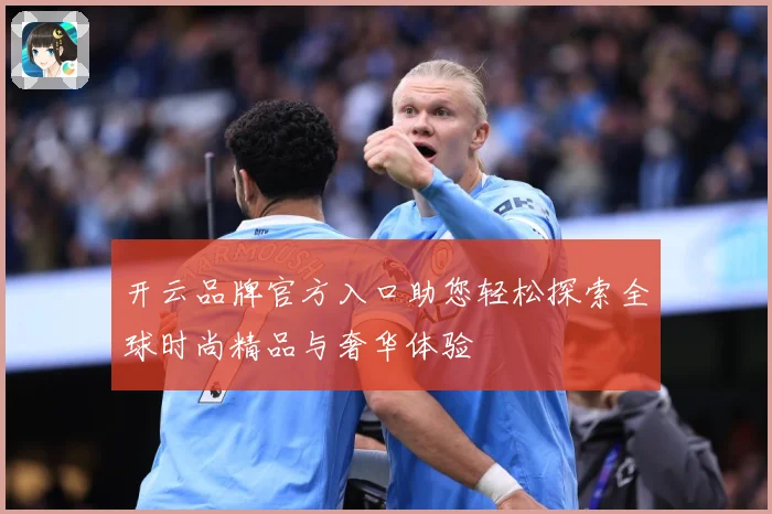 开云品牌官方入口助您轻松探索全球时尚精品与奢华体验