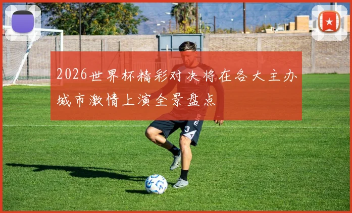 2026世界杯精彩对决将在各大主办城市激情上演全景盘点