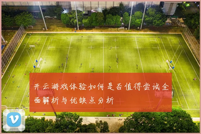 开云游戏体验如何是否值得尝试全面解析与优缺点分析