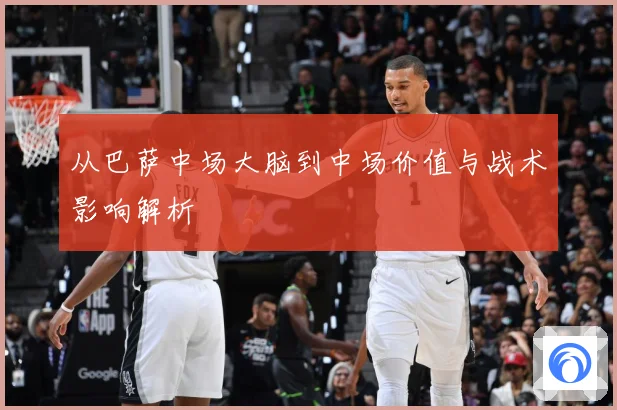 从巴萨中场大脑到中场价值与战术影响解析