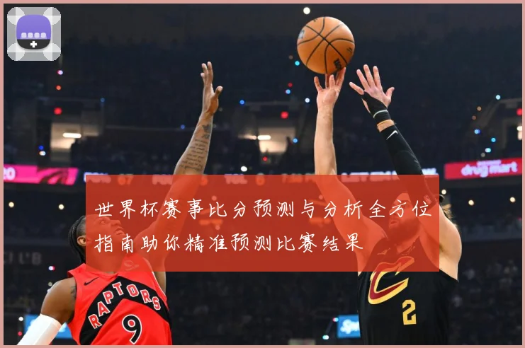 世界杯赛事比分预测与分析全方位指南助你精准预测比赛结果