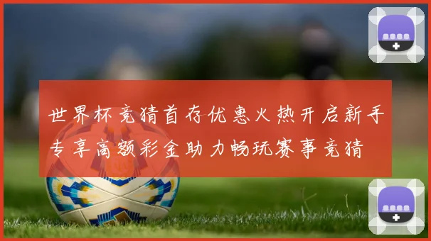 世界杯竞猜首存优惠火热开启新手专享高额彩金助力畅玩赛事竞猜