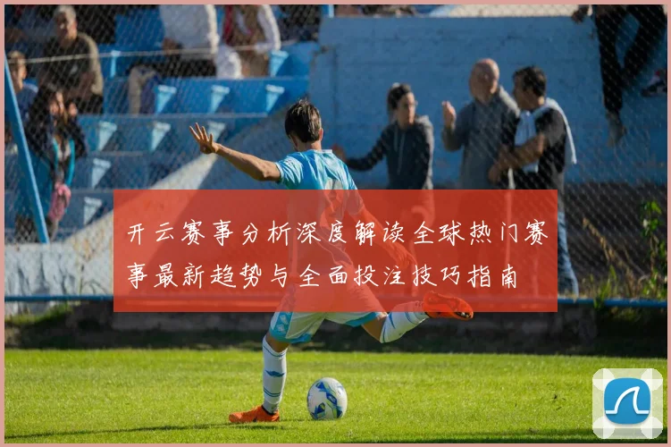 开云赛事分析深度解读全球热门赛事最新趋势与全面投注技巧指南