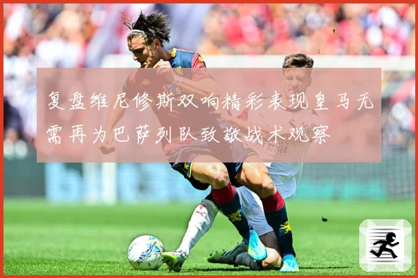 复盘维尼修斯双响精彩表现皇马无需再为巴萨列队致敬战术观察