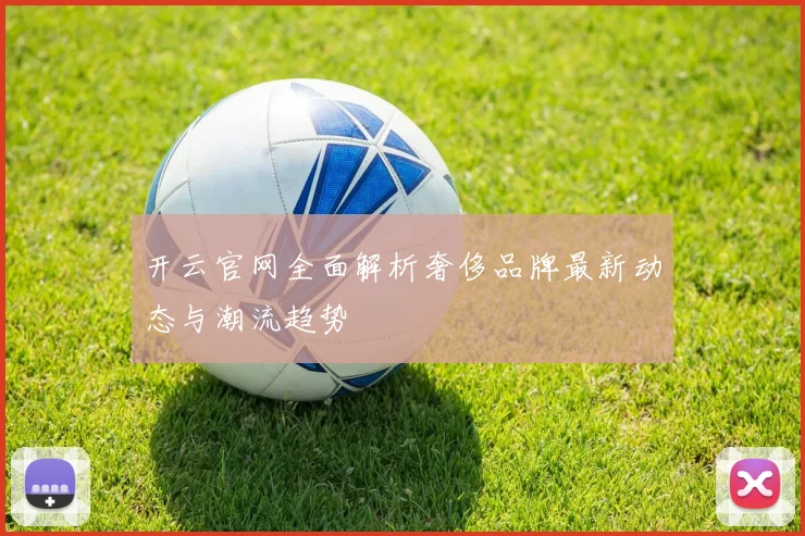 开云官网全面解析奢侈品牌最新动态与潮流趋势