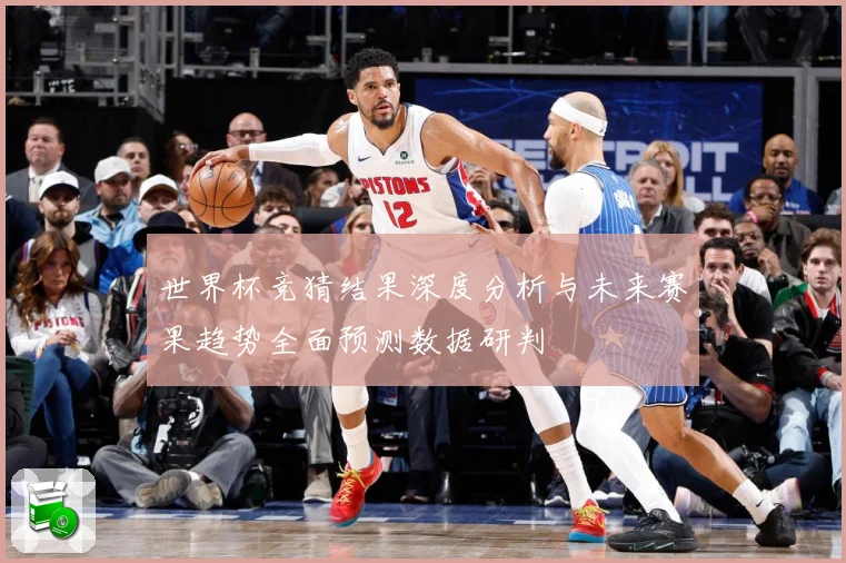 世界杯竞猜结果深度分析与未来赛果趋势全面预测数据研判