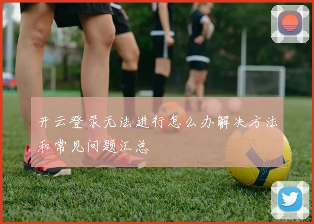 开云登录无法进行怎么办解决方法和常见问题汇总