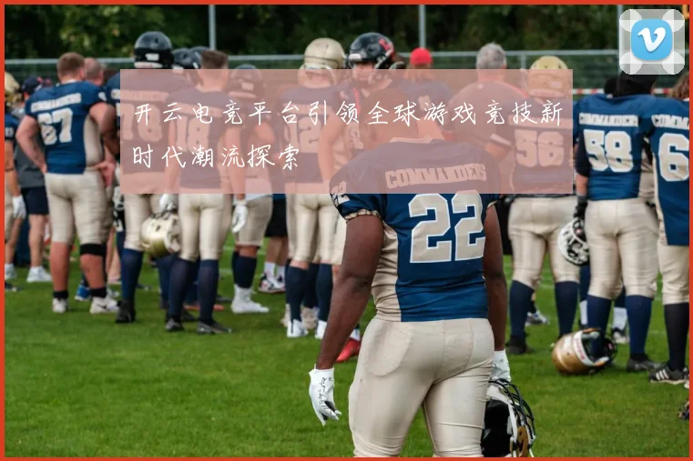 开云电竞平台引领全球游戏竞技新时代潮流探索