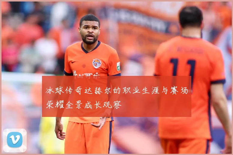 冰球传奇达赫尔的职业生涯与赛场荣耀全景成长观察