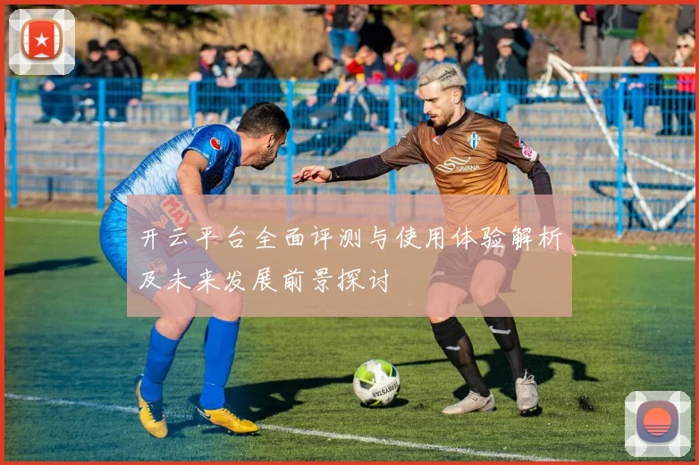 开云平台全面评测与使用体验解析及未来发展前景探讨