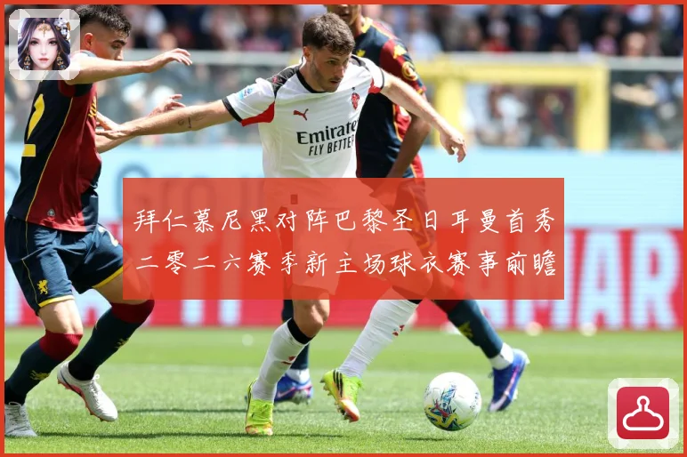 拜仁慕尼黑对阵巴黎圣日耳曼首秀二零二六赛季新主场球衣赛事前瞻
