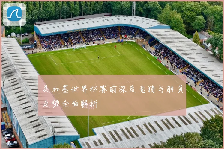 美加墨世界杯赛前深度竞猜与胜负走势全面解析