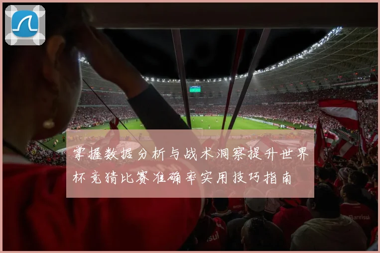 掌握数据分析与战术洞察提升世界杯竞猜比赛准确率实用技巧指南 ⚽
