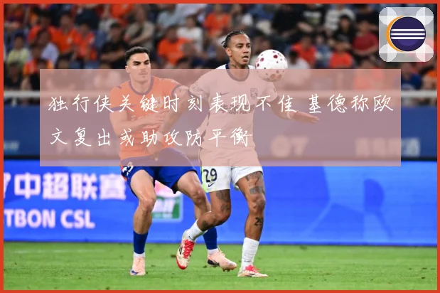 独行侠关键时刻表现不佳 基德称欧文复出或助攻防平衡