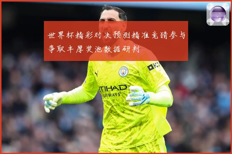 世界杯精彩对决预测精准竞猜参与争取丰厚奖池数据研判