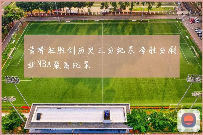 黄蜂狂胜创历史三分纪录 净胜分刷新NBA最高纪录