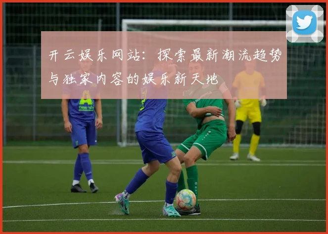 开云娱乐网站：探索最新潮流趋势与独家内容的娱乐新天地