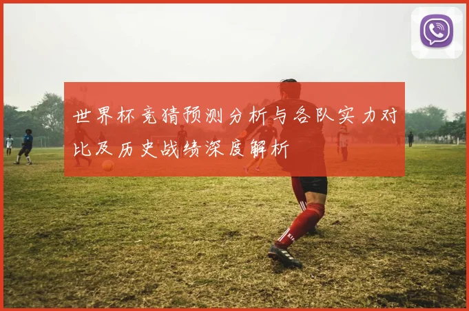 世界杯竞猜预测分析与各队实力对比及历史战绩深度解析