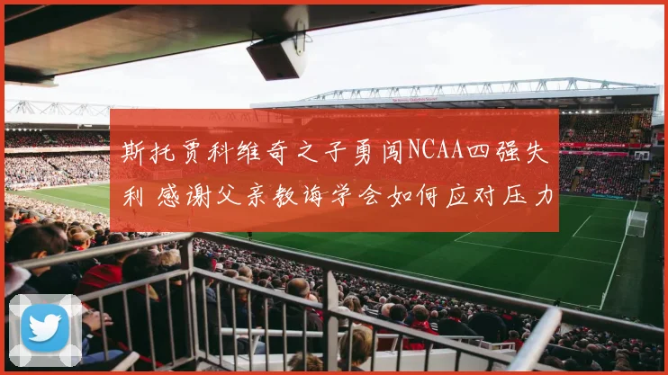 斯托贾科维奇之子勇闯NCAA四强失利 感谢父亲教诲学会如何应对压力