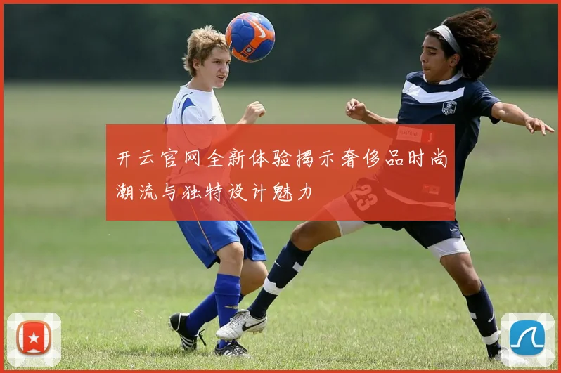 开云官网全新体验揭示奢侈品时尚潮流与独特设计魅力