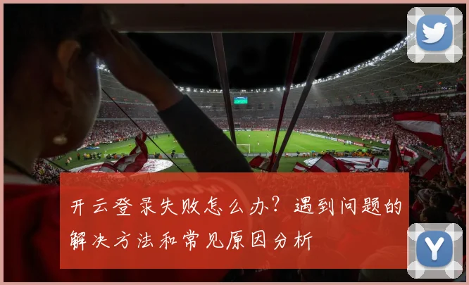 开云登录失败怎么办？遇到问题的解决方法和常见原因分析