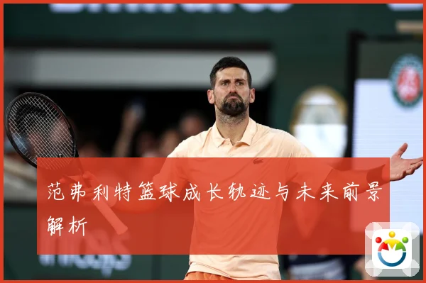 范弗利特篮球成长轨迹与未来前景解析