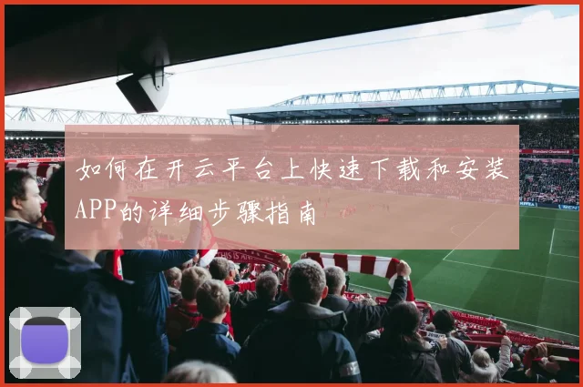 如何在开云平台上快速下载和安装APP的详细步骤指南