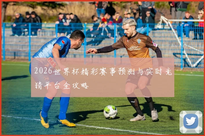 2026世界杯精彩赛事预测与实时竞猜平台全攻略