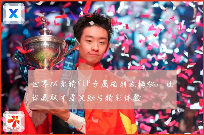 世界杯竞猜VIP专属福利大揭秘，让你赢取丰厚奖励与精彩体验