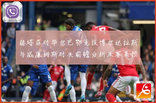 赫塔菲对毕尔巴鄂竞技博尔达拉斯与威廉姆斯对决前瞻分析及赛果预测