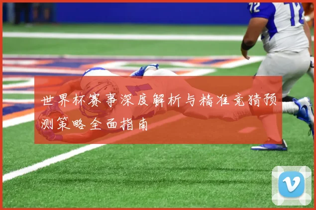 世界杯赛事深度解析与精准竞猜预测策略全面指南