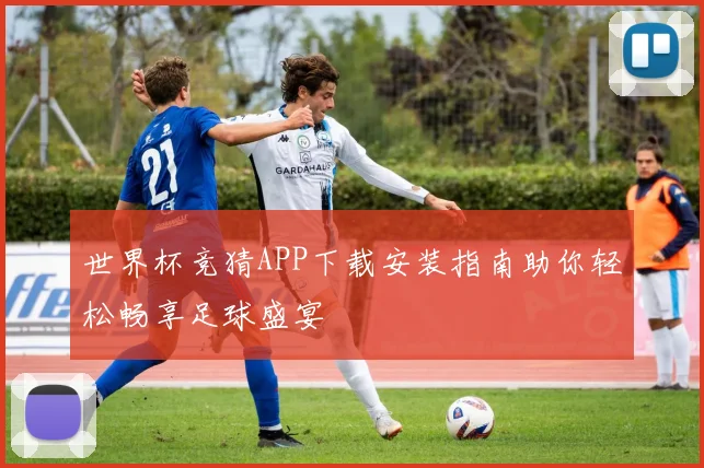 世界杯竞猜APP下载安装指南助你轻松畅享足球盛宴