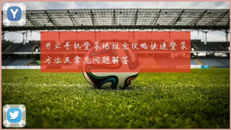 开云手机登录地址全攻略快速登录方法及常见问题解答