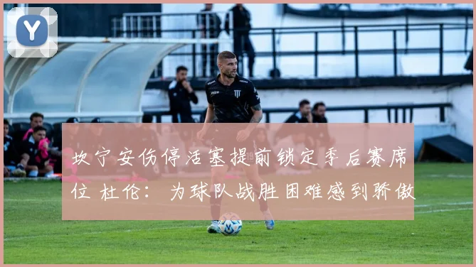 坎宁安伤停活塞提前锁定季后赛席位 杜伦：为球队战胜困难感到骄傲