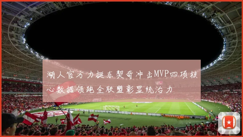 湖人官方力挺东契奇冲击MVP四项核心数据领跑全联盟彰显统治力