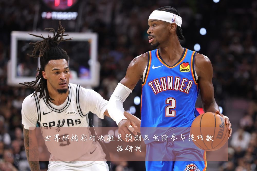 世界杯精彩对决胜负预测及竞猜参与技巧数据研判