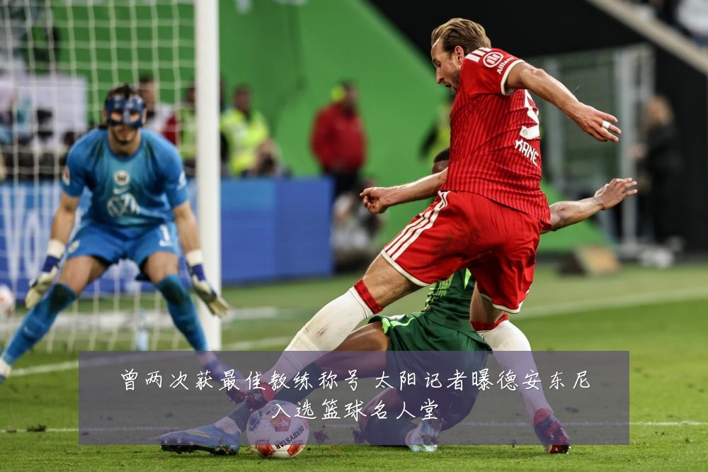 曾两次获最佳教练称号 太阳记者曝德安东尼入选篮球名人堂