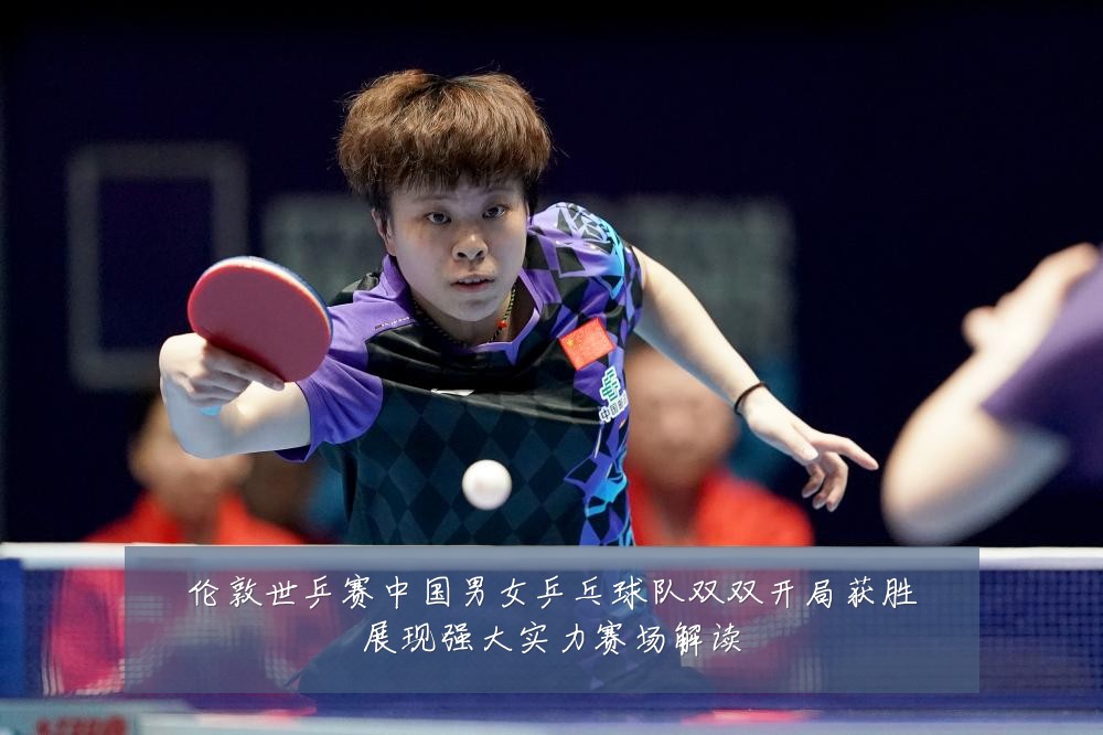 伦敦世乒赛中国男女乒乓球队双双开局获胜展现强大实力赛场解读