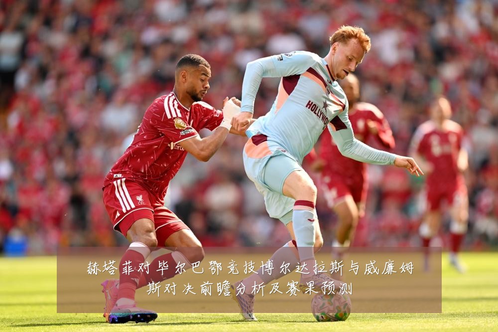 赫塔菲对毕尔巴鄂竞技博尔达拉斯与威廉姆斯对决前瞻分析及赛果预测