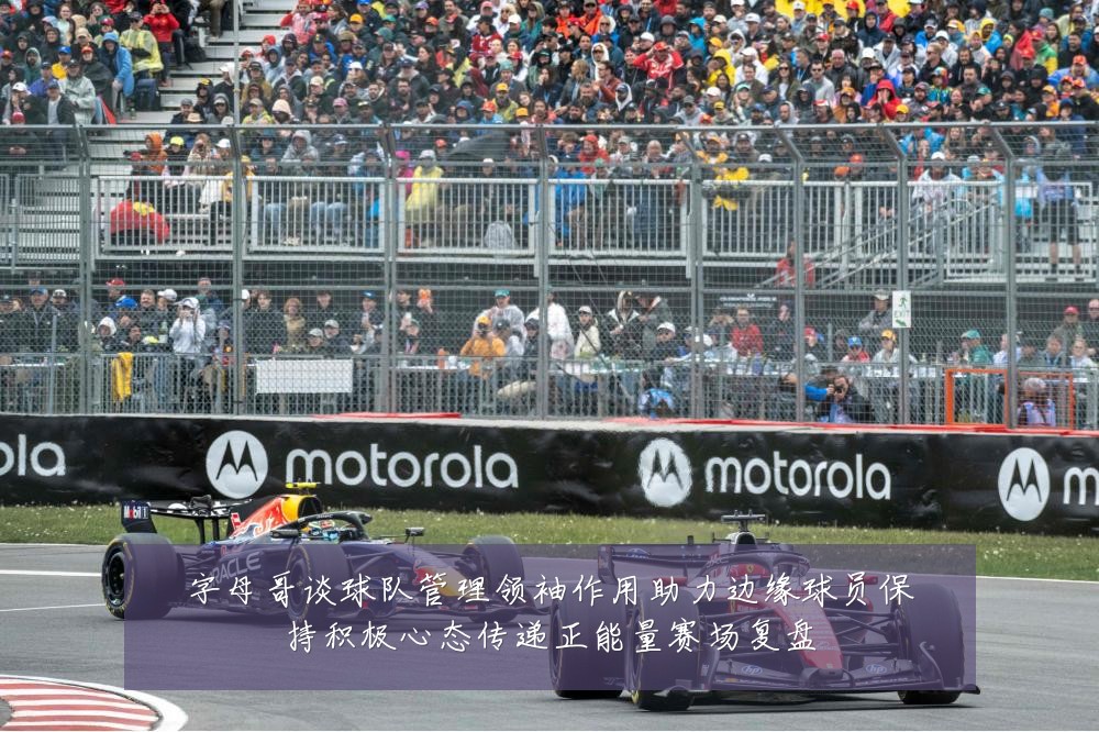 字母哥谈球队管理领袖作用助力边缘球员保持积极心态传递正能量赛场复盘