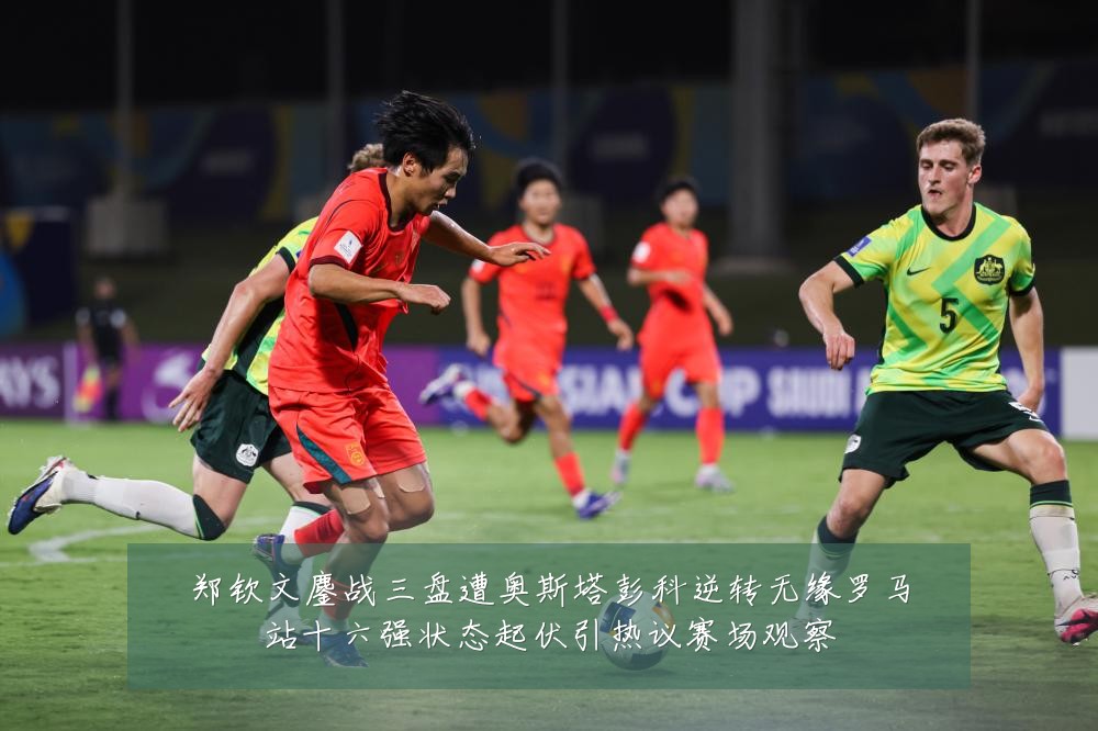 郑钦文鏖战三盘遭奥斯塔彭科逆转无缘罗马站十六强状态起伏引热议赛场观察