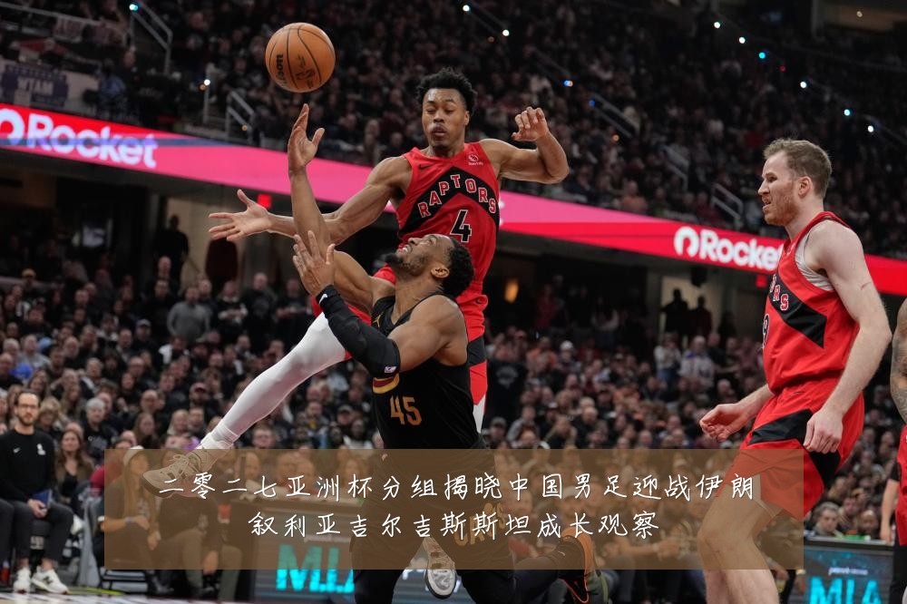 二零二七亚洲杯分组揭晓中国男足迎战伊朗叙利亚吉尔吉斯斯坦成长观察