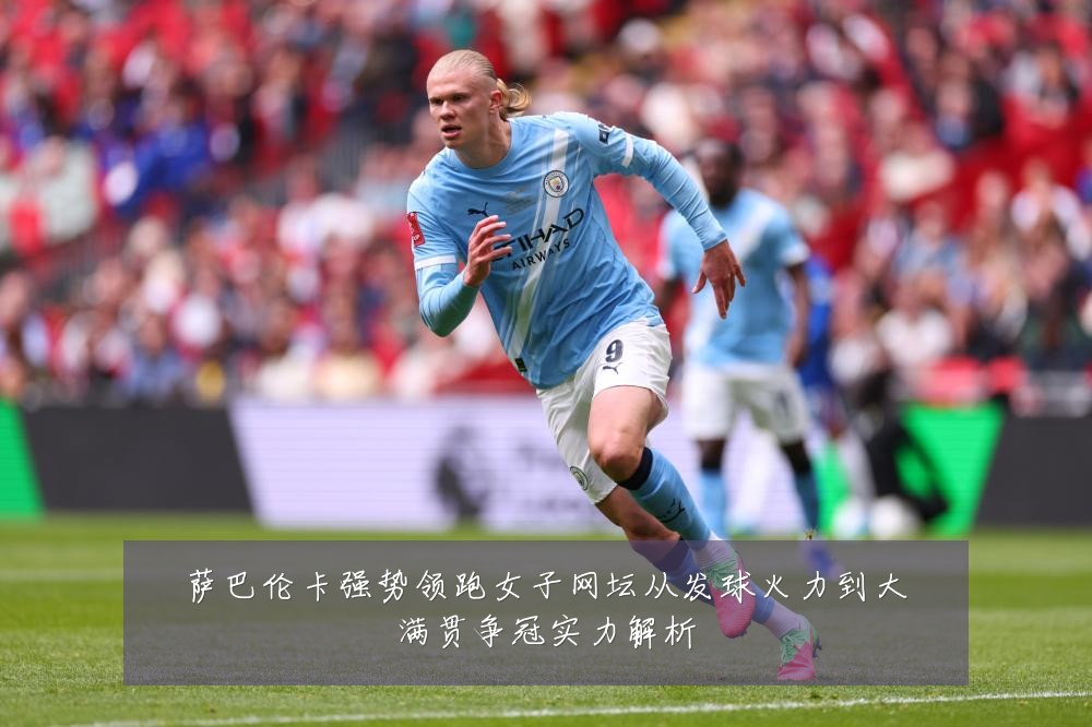萨巴伦卡强势领跑女子网坛从发球火力到大满贯争冠实力解析