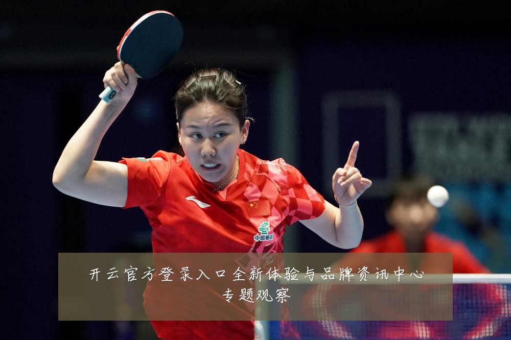 开云官方登录入口全新体验与品牌资讯中心专题观察
